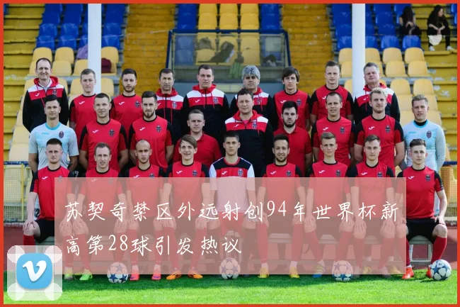 苏契奇禁区外远射创94年世界杯新高第28球引发热议