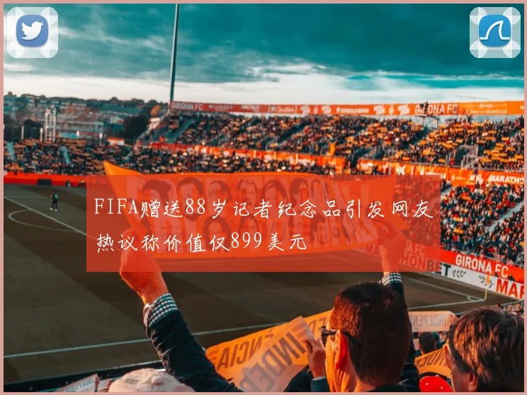 FIFA赠送88岁记者纪念品引发网友热议称价值仅899美元