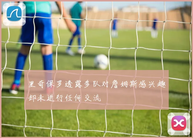 里奇保罗透露多队对詹姆斯感兴趣却未进行任何交流
