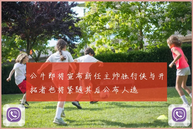 公牛即将宣布新任主帅独行侠与开拓者也将紧随其后公布人选