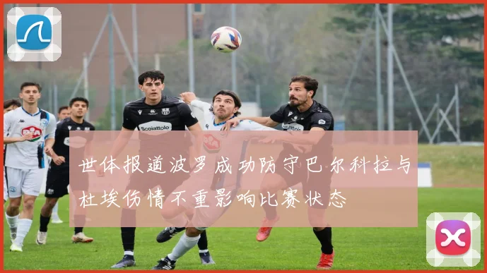 世体报道波罗成功防守巴尔科拉与杜埃伤情不重影响比赛状态