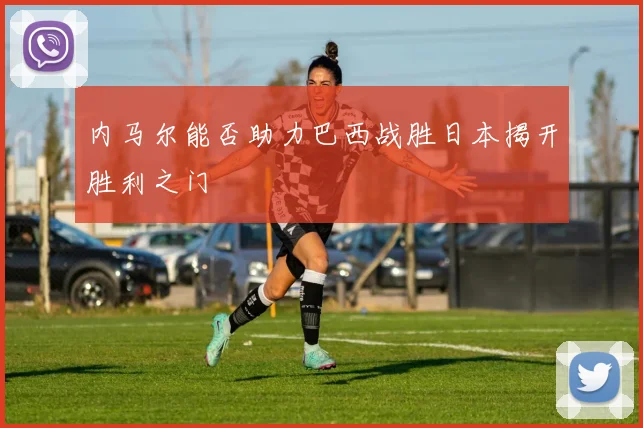 内马尔能否助力巴西战胜日本揭开胜利之门