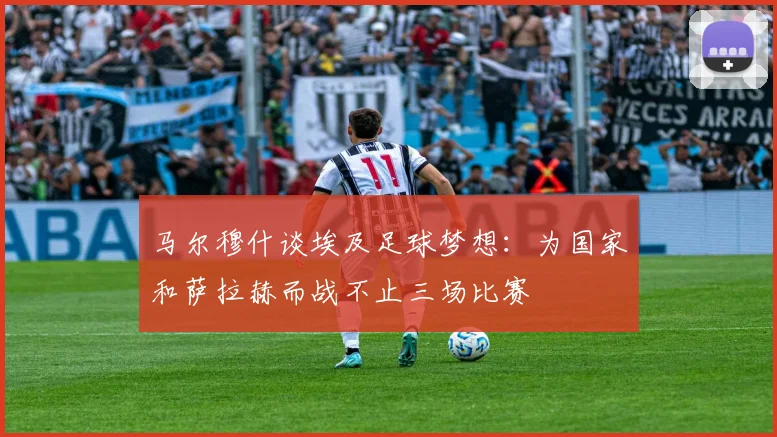 马尔穆什谈埃及足球梦想：为国家和萨拉赫而战不止三场比赛