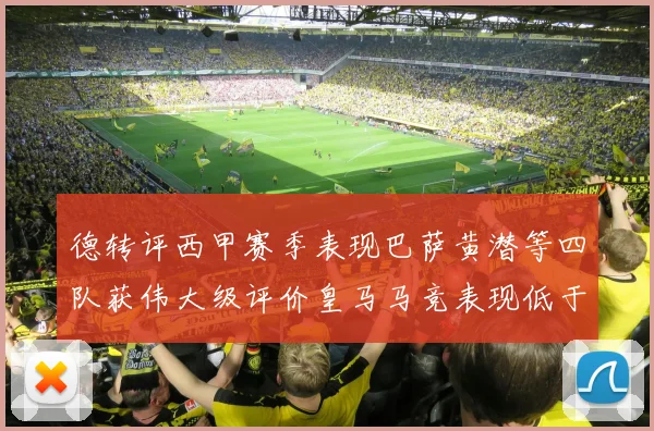 德转评西甲赛季表现巴萨黄潜等四队获伟大级评价皇马马竞表现低于预期