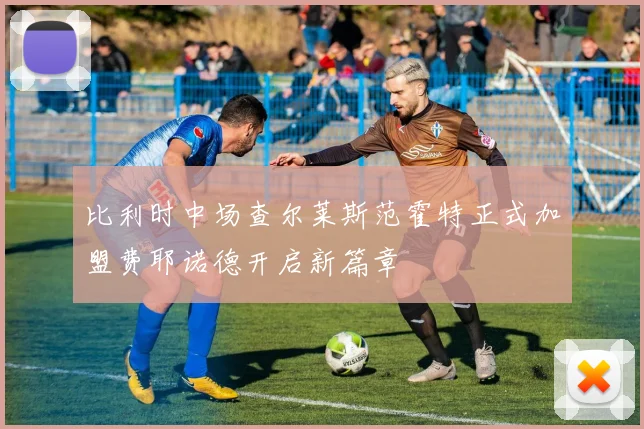 比利时中场查尔莱斯范霍特正式加盟费耶诺德开启新篇章