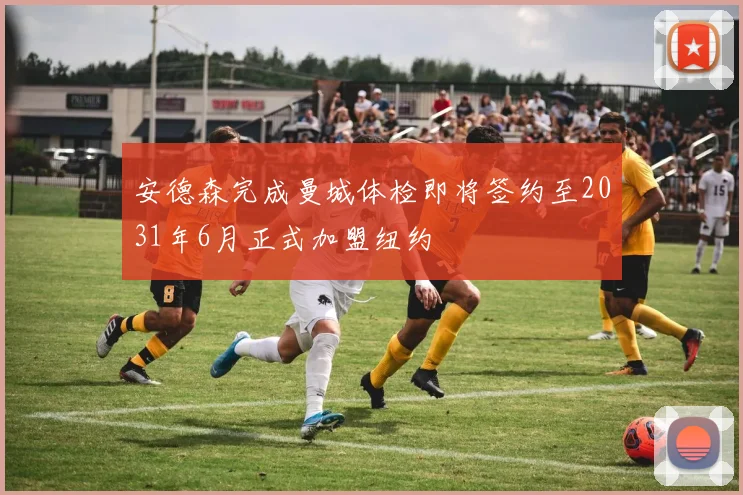 安德森完成曼城体检即将签约至2031年6月正式加盟纽约