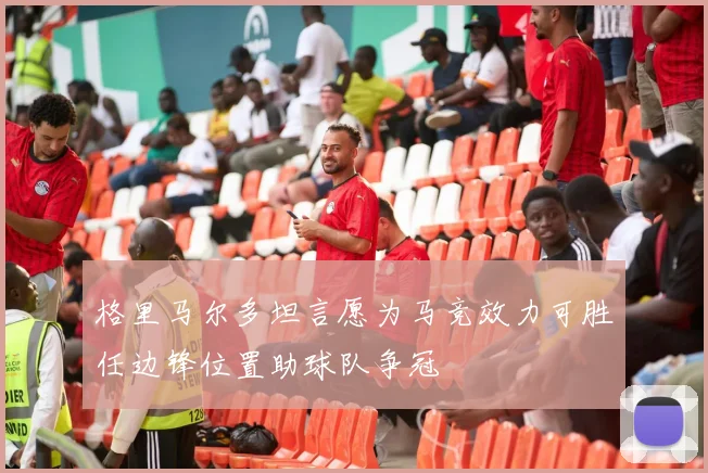格里马尔多坦言愿为马竞效力可胜任边锋位置助球队争冠