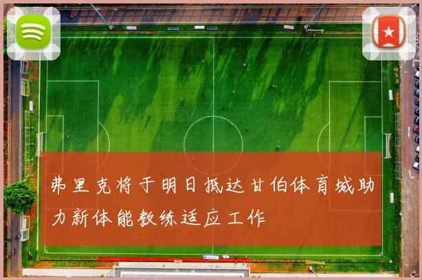 弗里克将于明日抵达甘伯体育城助力新体能教练适应工作