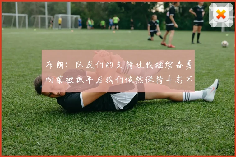 布朗：队友们的支持让我继续奋勇向前被扳平后我们依然保持斗志不言放弃