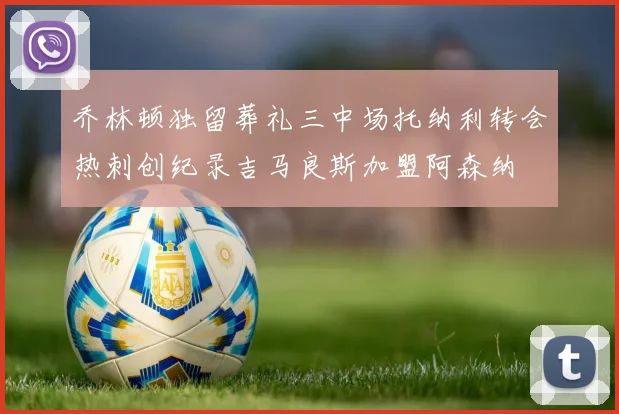 乔林顿独留葬礼三中场托纳利转会热刺创纪录吉马良斯加盟阿森纳