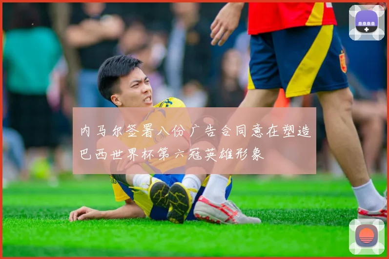 内马尔签署八份广告合同意在塑造巴西世界杯第六冠英雄形象