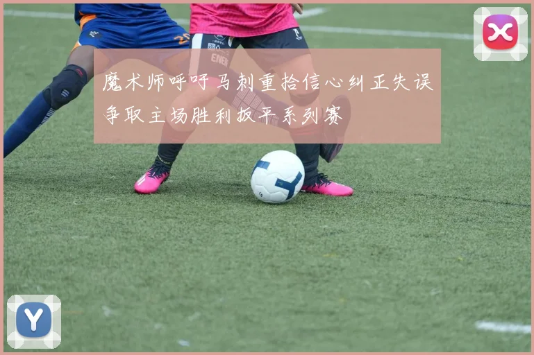 魔术师呼吁马刺重拾信心纠正失误争取主场胜利扳平系列赛